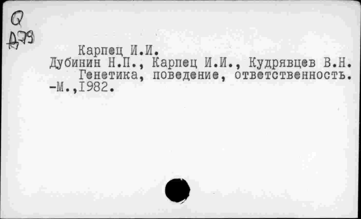 ﻿Карпец И.И.
Дубинин Н.П., Карпец И.И., Кудрявцев В.Н.
Генетика, поведение, ответственность.
-М.,1982.